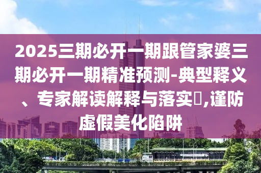 2025三期必开一期跟管家婆三期必开一期精准预测-典型释义、专家解读解释与落实,谨防虚假美化陷阱