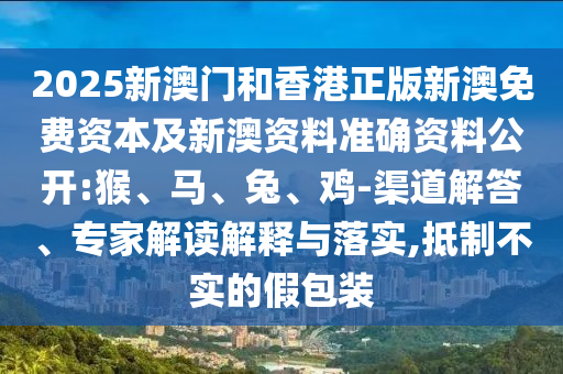 2025新澳门和香港正版新澳免费资本及新澳资料准确资料公开:猴、马、兔、鸡-渠道解答、专家解读解释与落实,抵制不实的假包装