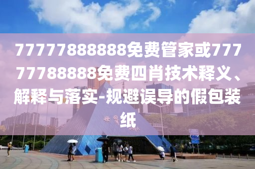 77777888888免费管家或77777788888免费四肖技术释义、解释与落实-规避误导的假包装纸